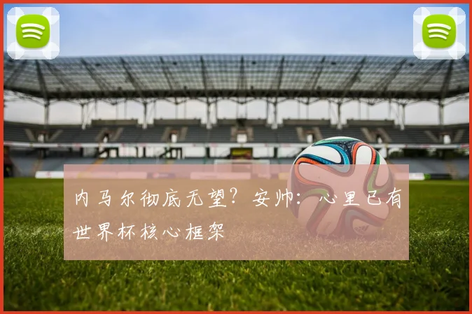 内马尔彻底无望？安帅：心里已有世界杯核心框架