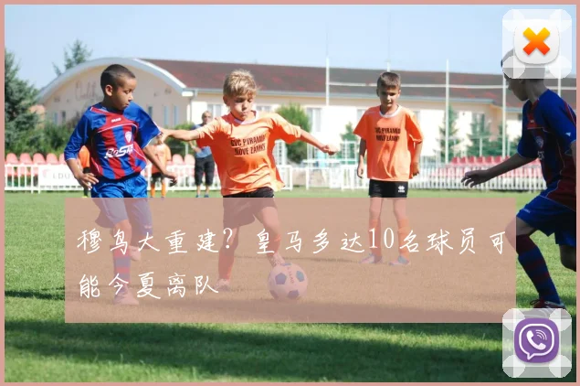 穆鸟大重建？皇马多达10名球员可能今夏离队